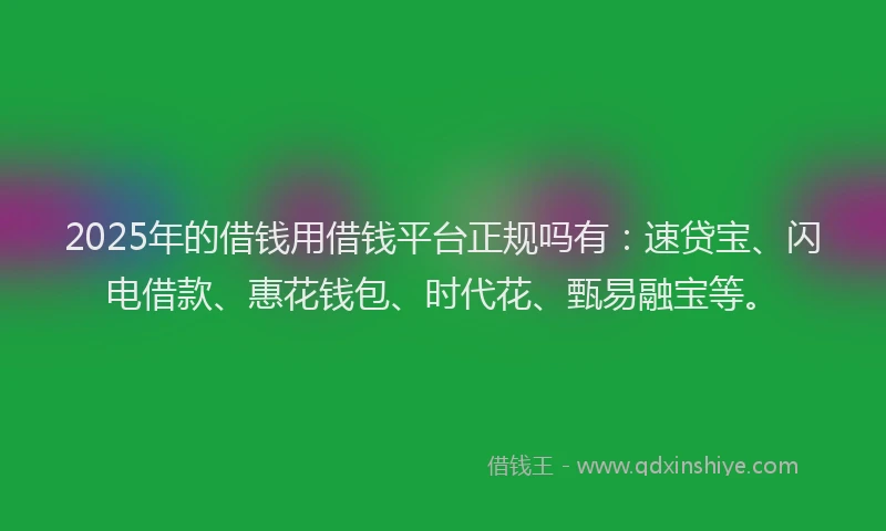 2025年的借钱用借钱平台正规吗有：速贷宝、闪电借款、惠花钱包、时代花、甄易融宝等。