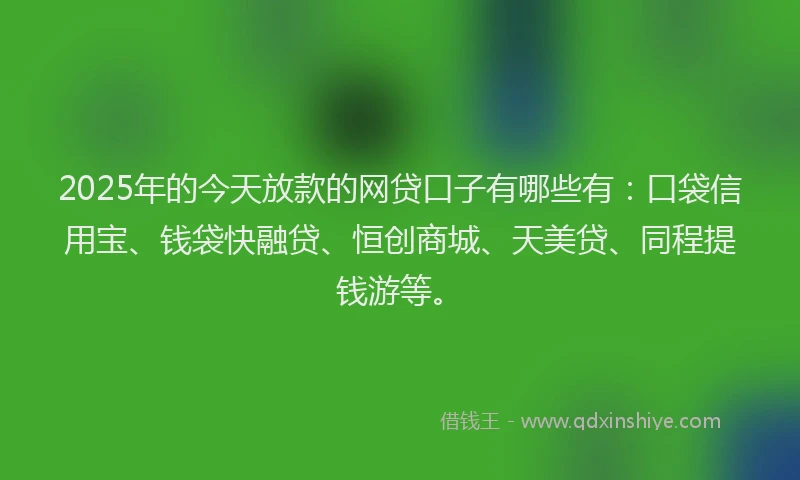 2025年的今天放款的网贷口子有哪些有：口袋信用宝、钱袋快融贷、恒创商城、天美贷、同程提钱游等。