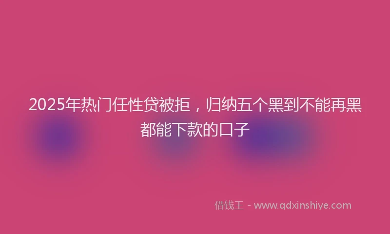 2025年热门任性贷被拒，归纳五个黑到不能再黑都能下款的口子