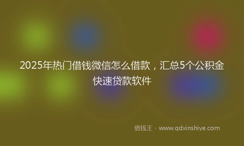 2025年热门借钱微信怎么借款，汇总5个公积金快速贷款软件