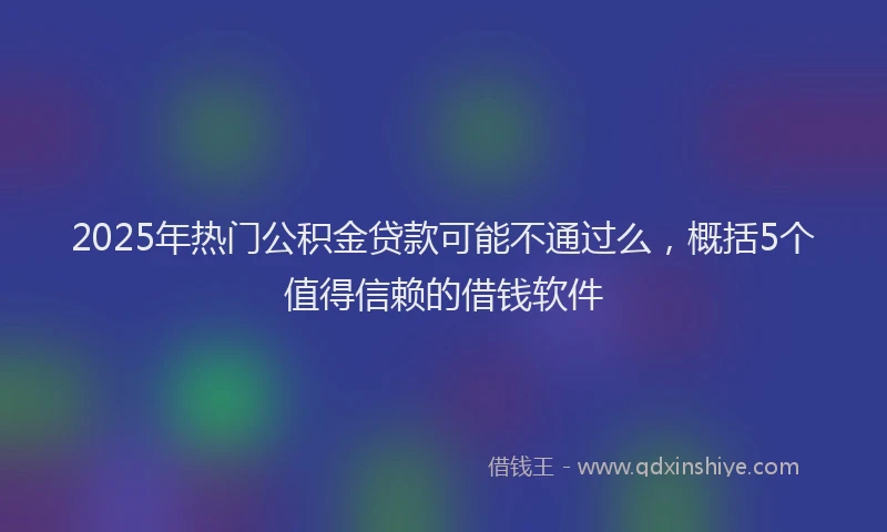 2025年热门公积金贷款可能不通过么，概括5个值得信赖的借钱软件