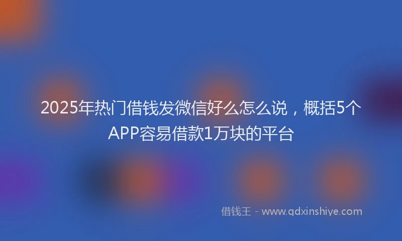 2025年热门借钱发微信好么怎么说，概括5个APP容易借款1万块的平台