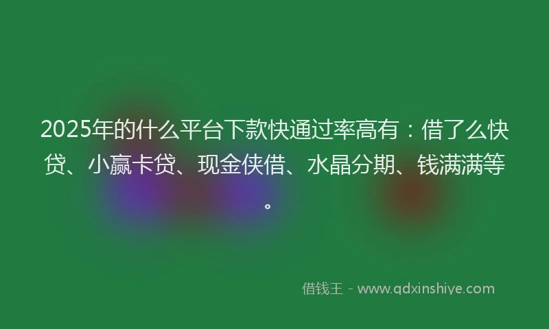 2025年的什么平台下款快通过率高有：借了么快贷、小赢卡贷、现金侠借、水晶分期、钱满满等。