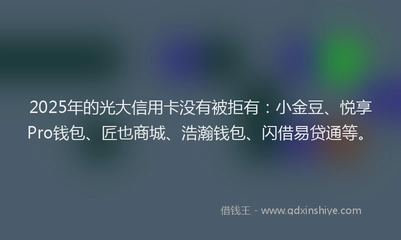 2025年的光大信用卡没有被拒有：小金豆、悦享Pro钱包、匠也商城、浩瀚钱包、闪借易贷通等。