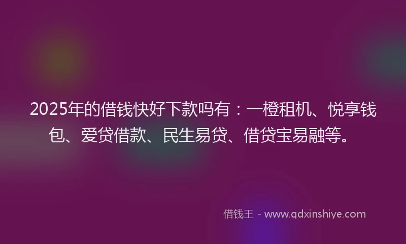 2025年的借钱快好下款吗有：一橙租机、悦享钱包、爱贷借款、民生易贷、借贷宝易融等。