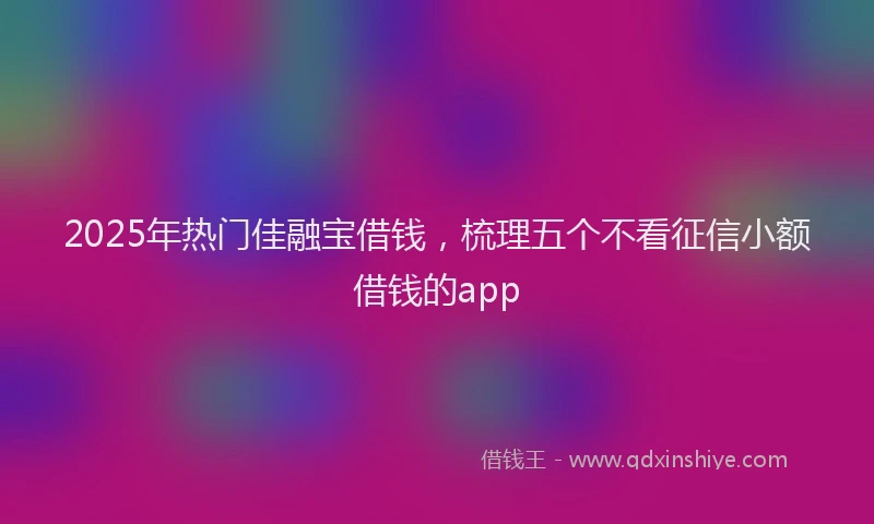 2025年热门佳融宝借钱，梳理五个不看征信小额借钱的app