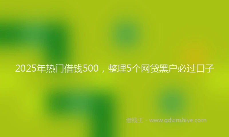 2025年热门借钱500，整理5个网贷黑户必过口子