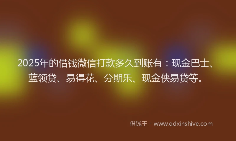 2025年的借钱微信打款多久到账有：现金巴士、蓝领贷、易得花、分期乐、现金侠易贷等。