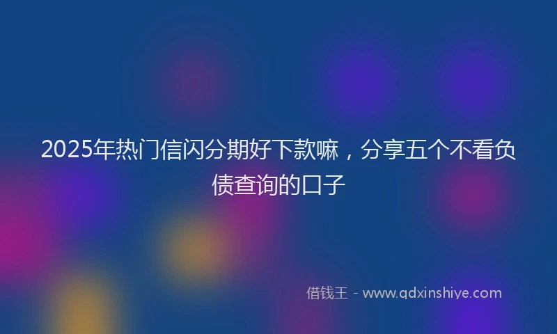 2025年热门信闪分期好下款嘛，分享五个不看负债查询的口子