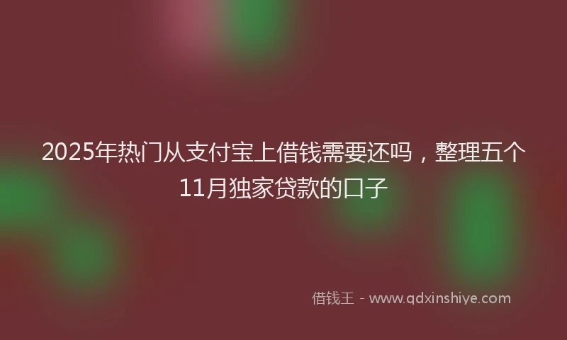 2025年热门从支付宝上借钱需要还吗，整理五个11月独家贷款的口子