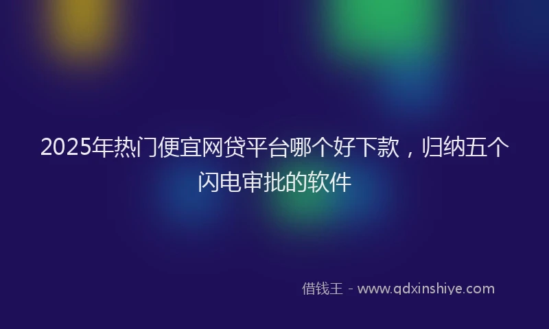 2025年热门便宜网贷平台哪个好下款，归纳五个闪电审批的软件