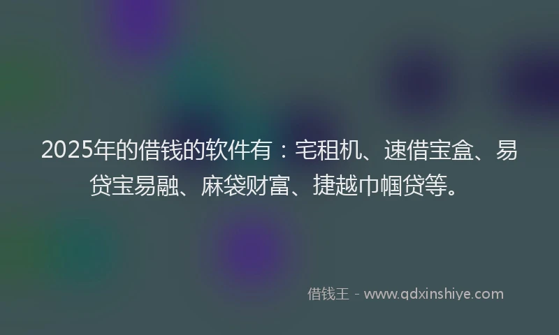 2025年的借钱的软件有：宅租机、速借宝盒、易贷宝易融、麻袋财富、捷越巾帼贷等。