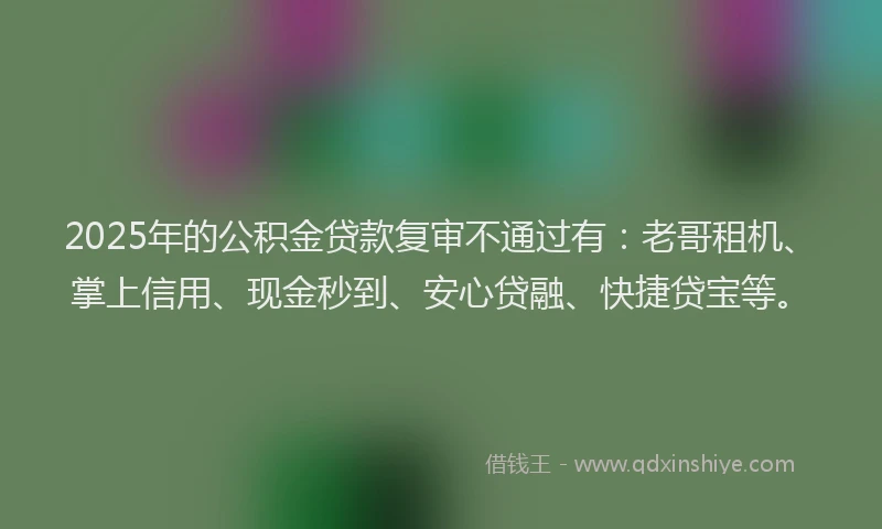 2025年的公积金贷款复审不通过有：老哥租机、掌上信用、现金秒到、安心贷融、快捷贷宝等。