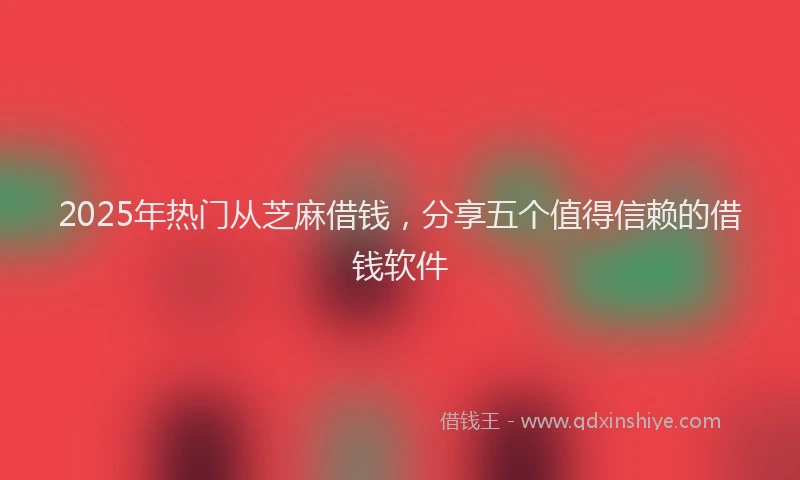 2025年热门从芝麻借钱，分享五个值得信赖的借钱软件