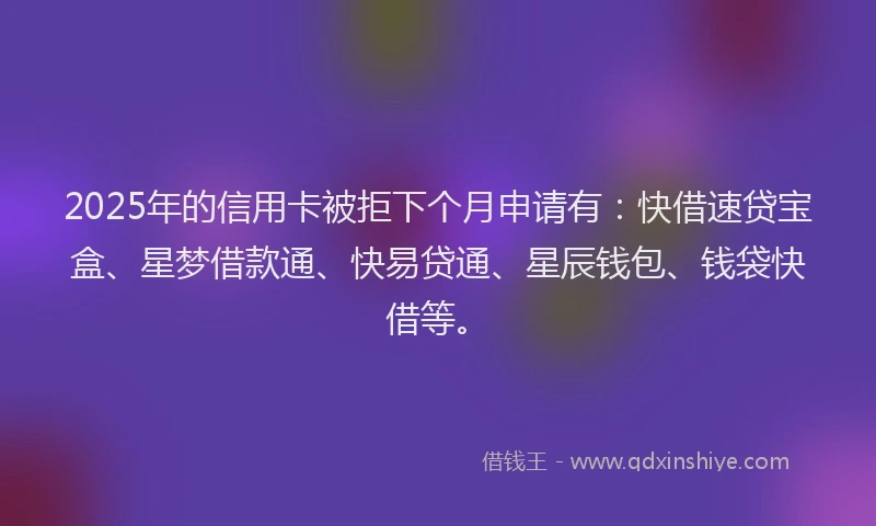 2025年的信用卡被拒下个月申请有：快借速贷宝盒、星梦借款通、快易贷通、星辰钱包、钱袋快借等。