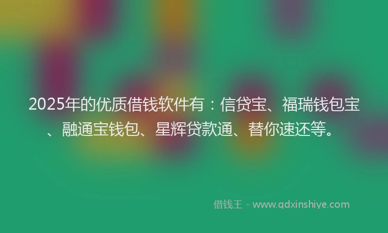 2025年的优质借钱软件有：信贷宝、福瑞钱包宝、融通宝钱包、星辉贷款通、替你速还等。