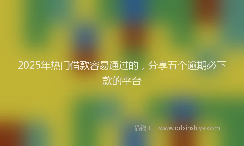 2025年热门借款容易通过的，分享五个逾期必下款的平台