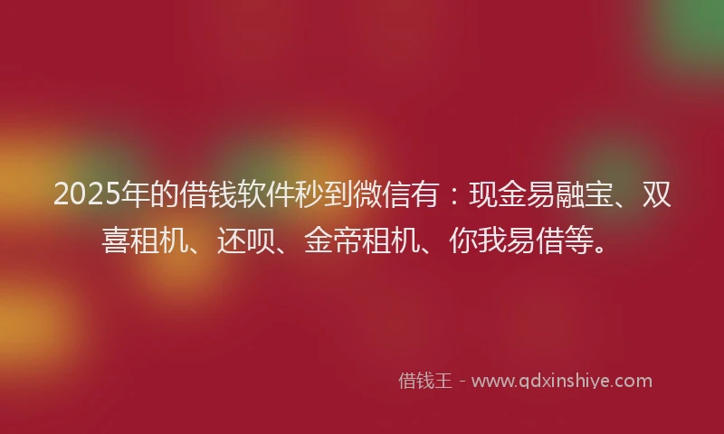 2025年的借钱软件秒到微信有：现金易融宝、双喜租机、还呗、金帝租机、你我易借等。