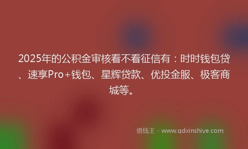 2025年的公积金审核看不看征信有：时时钱包贷、速享Pro+钱包、星辉贷款、优投金服、极客商城等。
