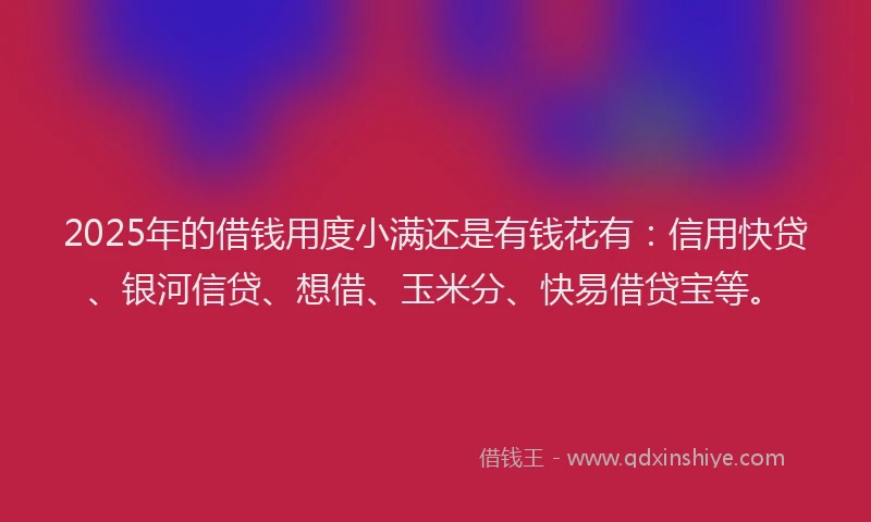 2025年的借钱用度小满还是有钱花有：信用快贷、银河信贷、想借、玉米分、快易借贷宝等。