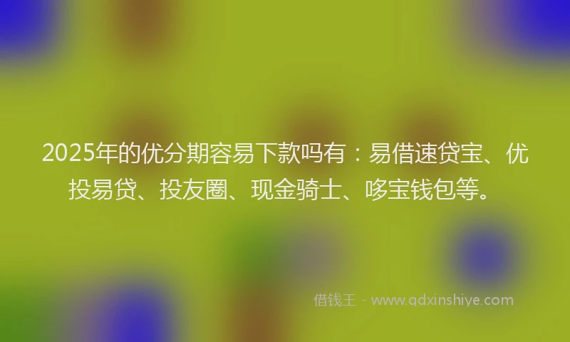 2025年的优分期容易下款吗有：易借速贷宝、优投易贷、投友圈、现金骑士、哆宝钱包等。