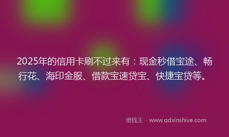 2025年的信用卡刷不过来有：现金秒借宝途、畅行花、海印金服、借款宝速贷宝、快捷宝贷等。