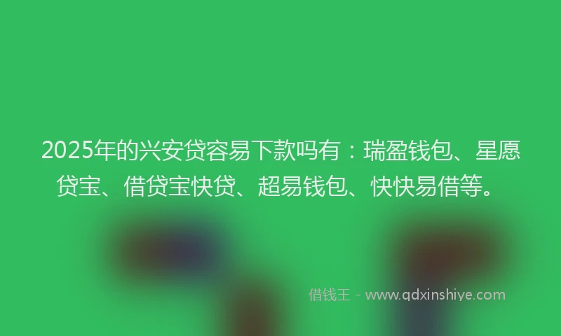 2025年的兴安贷容易下款吗有：瑞盈钱包、星愿贷宝、借贷宝快贷、超易钱包、快快易借等。