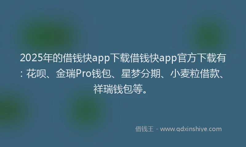 2025年的借钱快app下载借钱快app官方下载有：花呗、金瑞Pro钱包、星梦分期、小麦粒借款、祥瑞钱包等。