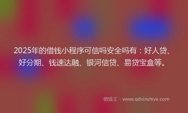 2025年的借钱小程序可信吗安全吗有：好人贷、好分期、钱速达融、银河信贷、易贷宝盒等。