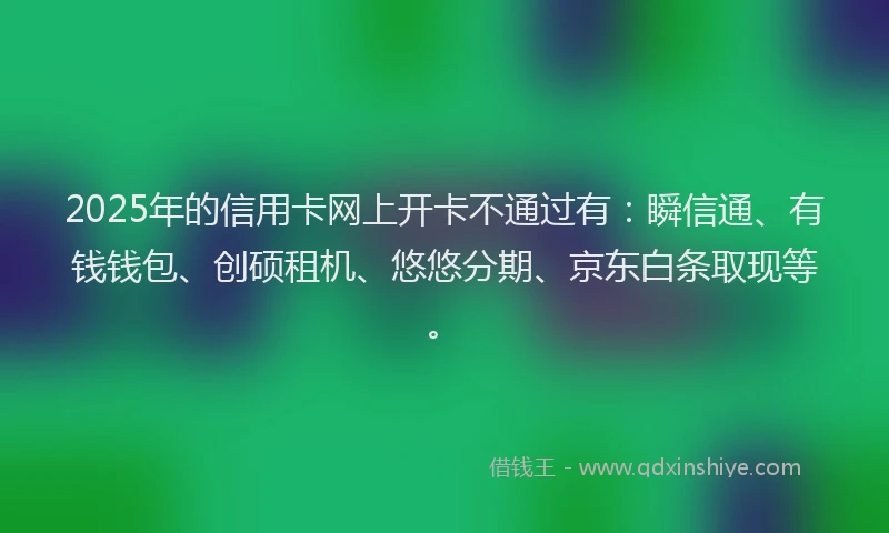 2025年的信用卡网上开卡不通过有：瞬信通、有钱钱包、创硕租机、悠悠分期、京东白条取现等。