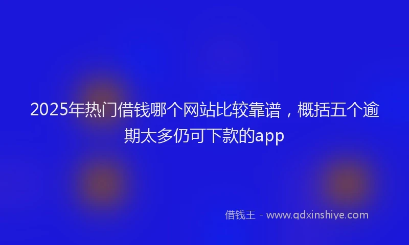 2025年热门借钱哪个网站比较靠谱，概括五个逾期太多仍可下款的app