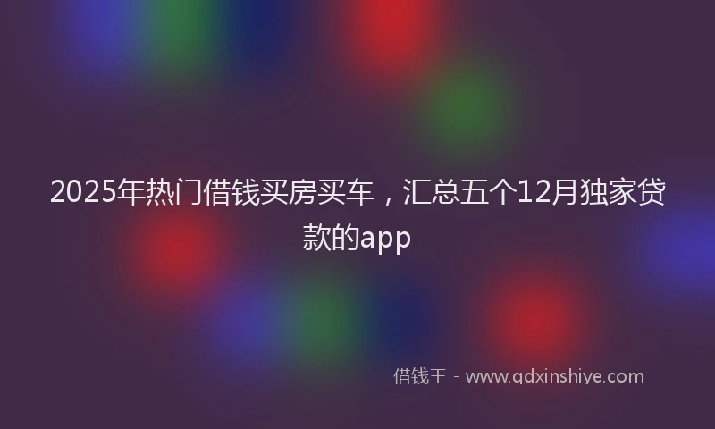 2025年热门借钱买房买车，汇总五个12月独家贷款的app