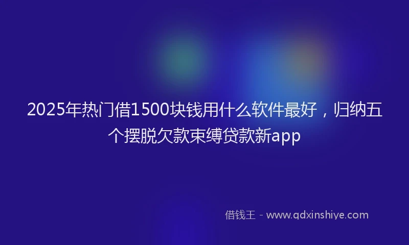 2025年热门借1500块钱用什么软件最好，归纳五个摆脱欠款束缚贷款新app