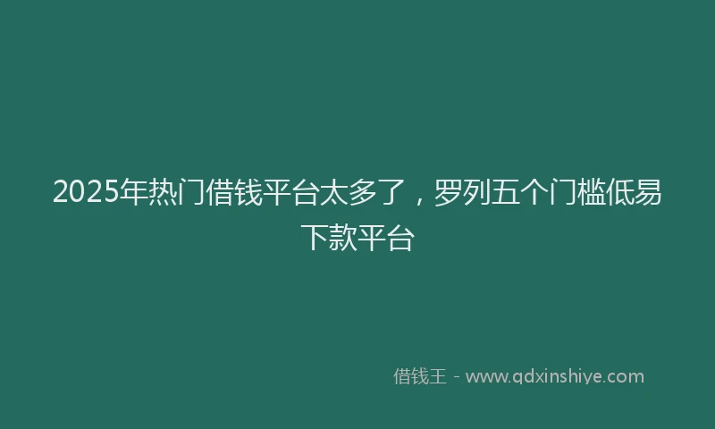 2025年热门借钱平台太多了，罗列五个门槛低易下款平台