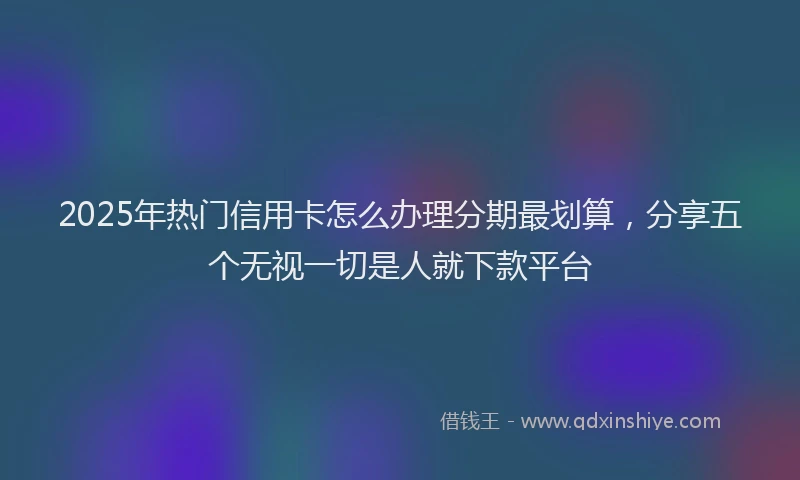 2025年热门信用卡怎么办理分期最划算，分享五个无视一切是人就下款平台