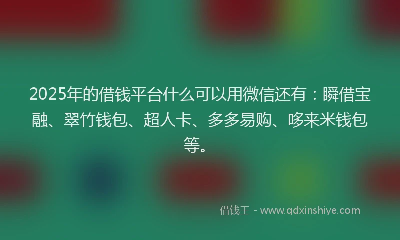 2025年的借钱平台什么可以用微信还有：瞬借宝融、翠竹钱包、超人卡、多多易购、哆来米钱包等。