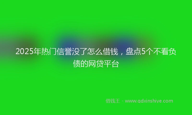 2025年热门信誉没了怎么借钱，盘点5个不看负债的网贷平台