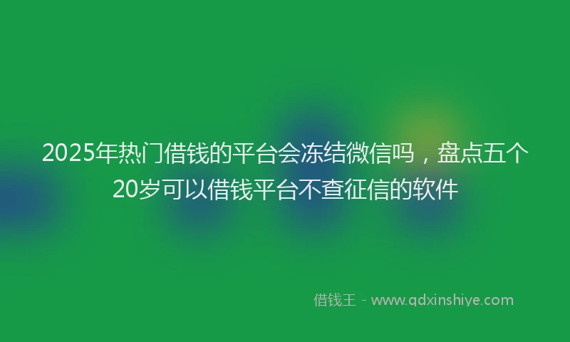 2025年热门借钱的平台会冻结微信吗，盘点五个20岁可以借钱平台不查征信的软件