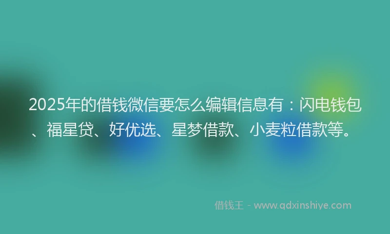2025年的借钱微信要怎么编辑信息有：闪电钱包、福星贷、好优选、星梦借款、小麦粒借款等。