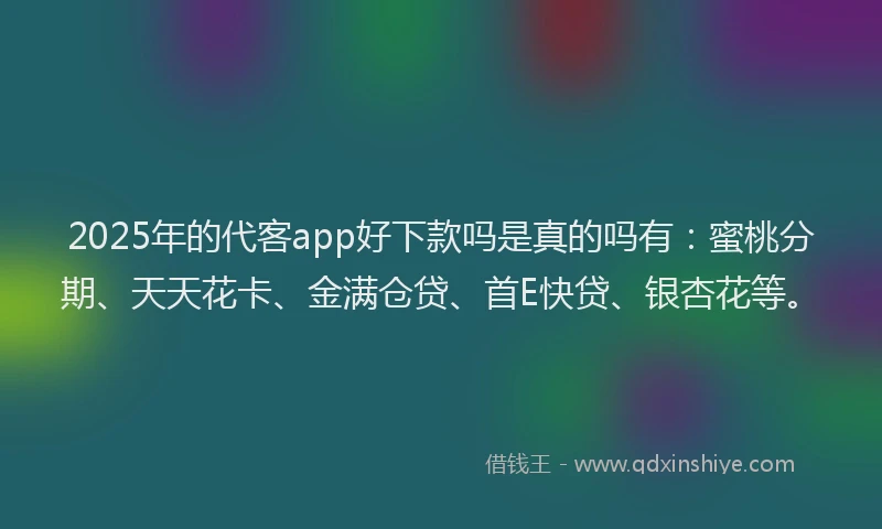 2025年的代客app好下款吗是真的吗有：蜜桃分期、天天花卡、金满仓贷、首E快贷、银杏花等。