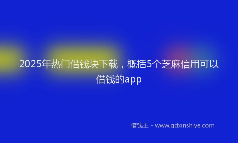 2025年热门借钱块下载，概括5个芝麻信用可以借钱的app