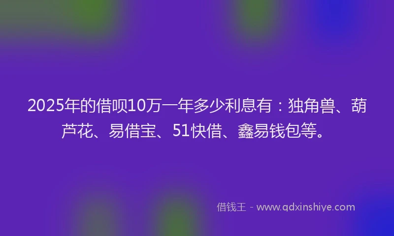 2025年的借呗10万一年多少利息有：独角兽、葫芦花、易借宝、51快借、鑫易钱包等。