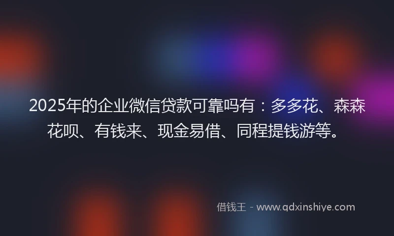 2025年的企业微信贷款可靠吗有：多多花、森森花呗、有钱来、现金易借、同程提钱游等。
