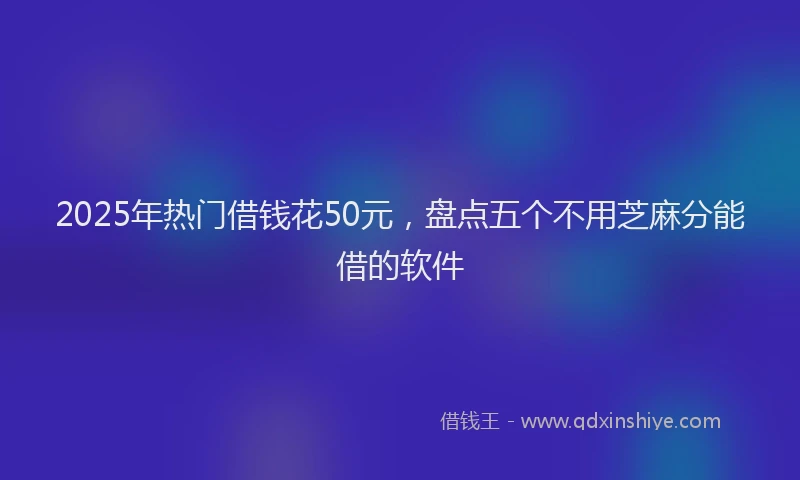 2025年热门借钱花50元，盘点五个不用芝麻分能借的软件