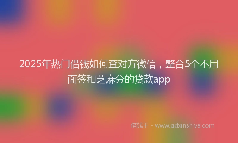 2025年热门借钱如何查对方微信，整合5个不用面签和芝麻分的贷款app