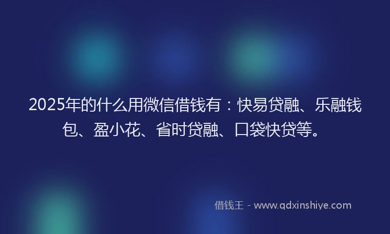 2025年的什么用微信借钱有：快易贷融、乐融钱包、盈小花、省时贷融、口袋快贷等。