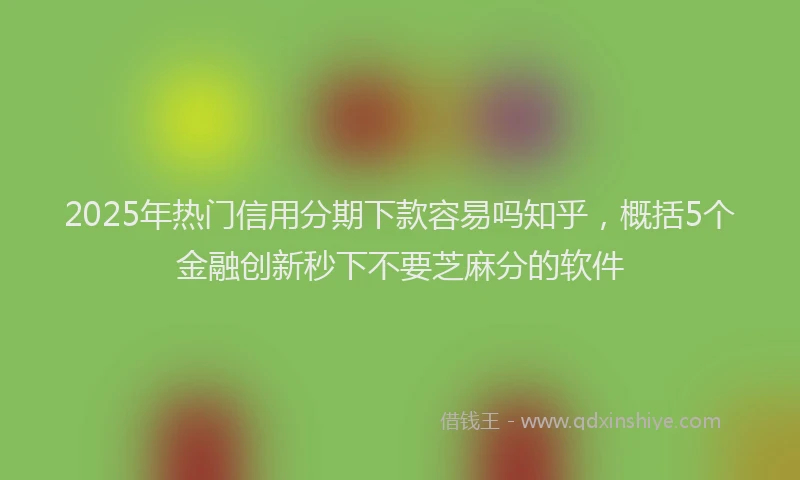 2025年热门信用分期下款容易吗知乎，概括5个金融创新秒下不要芝麻分的软件