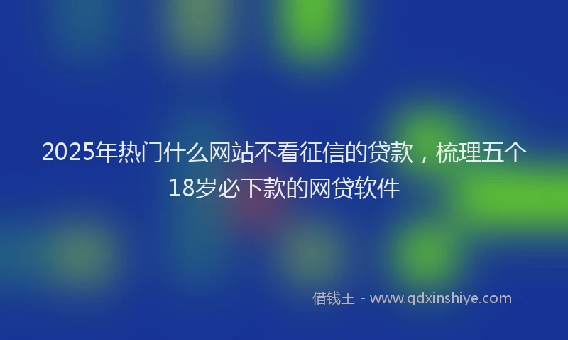 2025年热门什么网站不看征信的贷款，梳理五个18岁必下款的网贷软件