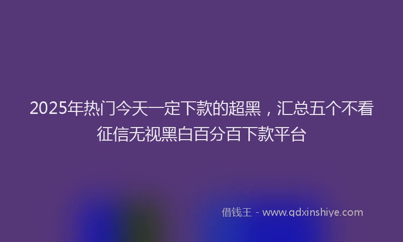 2025年热门今天一定下款的超黑，汇总五个不看征信无视黑白百分百下款平台