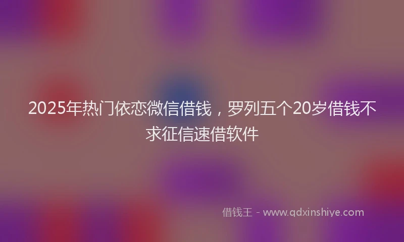2025年热门依恋微信借钱，罗列五个20岁借钱不求征信速借软件